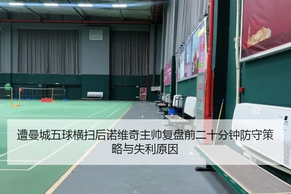 遭曼城五球横扫后诺维奇主帅复盘前二十分钟防守策略与失利原因